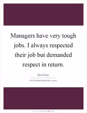 Managers have very tough jobs. I always respected their job but demanded respect in return Picture Quote #1