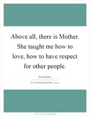 Above all, there is Mother. She taught me how to love, how to have respect for other people Picture Quote #1