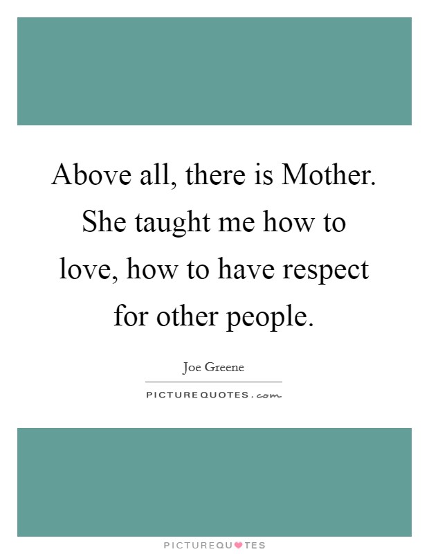 Above all, there is Mother. She taught me how to love, how to have respect for other people. Picture Quote #1