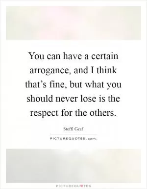 You can have a certain arrogance, and I think that’s fine, but what you should never lose is the respect for the others Picture Quote #1