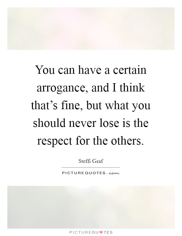 You can have a certain arrogance, and I think that's fine, but what you should never lose is the respect for the others. Picture Quote #1