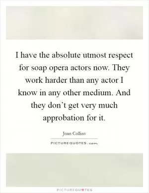 I have the absolute utmost respect for soap opera actors now. They work harder than any actor I know in any other medium. And they don’t get very much approbation for it Picture Quote #1