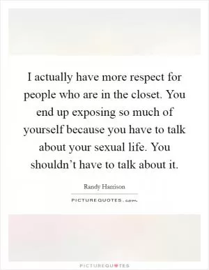 I actually have more respect for people who are in the closet. You end up exposing so much of yourself because you have to talk about your sexual life. You shouldn’t have to talk about it Picture Quote #1