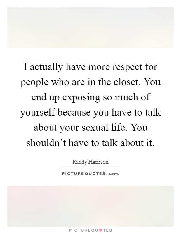 I actually have more respect for people who are in the closet. You end up exposing so much of yourself because you have to talk about your sexual life. You shouldn't have to talk about it. Picture Quote #1
