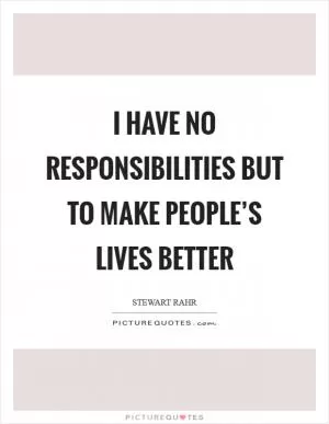 I have no responsibilities but to make people’s lives better Picture Quote #1
