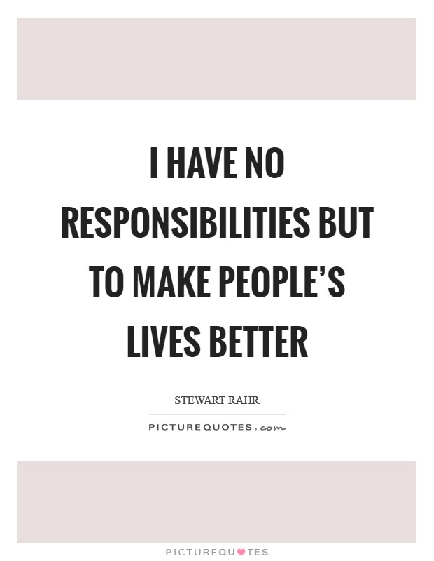 I have no responsibilities but to make people's lives better Picture Quote #1