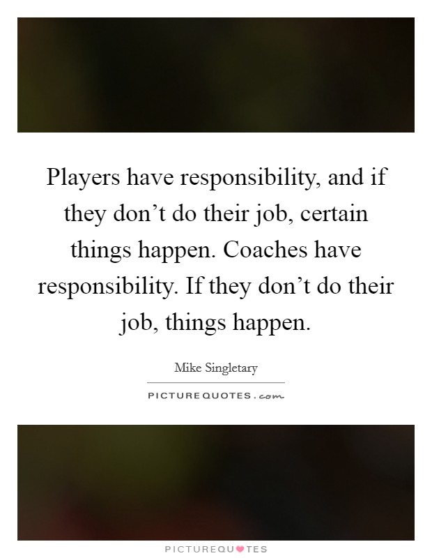 Players have responsibility, and if they don't do their job, certain things happen. Coaches have responsibility. If they don't do their job, things happen. Picture Quote #1