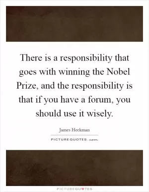 There is a responsibility that goes with winning the Nobel Prize, and the responsibility is that if you have a forum, you should use it wisely Picture Quote #1