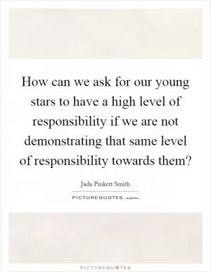 How can we ask for our young stars to have a high level of responsibility if we are not demonstrating that same level of responsibility towards them? Picture Quote #1