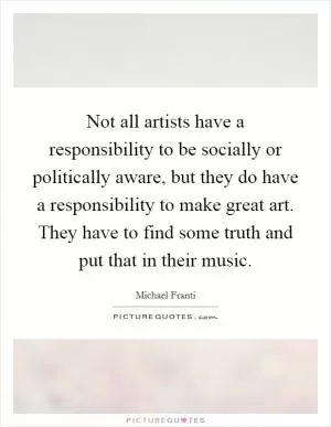 Not all artists have a responsibility to be socially or politically aware, but they do have a responsibility to make great art. They have to find some truth and put that in their music Picture Quote #1