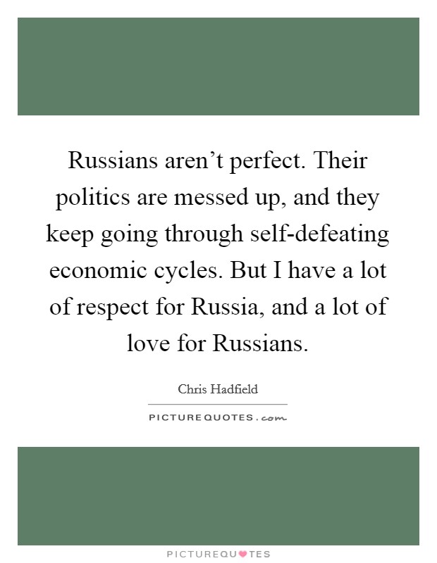 Russians aren't perfect. Their politics are messed up, and they keep going through self-defeating economic cycles. But I have a lot of respect for Russia, and a lot of love for Russians. Picture Quote #1