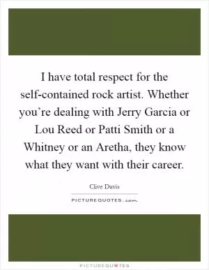 I have total respect for the self-contained rock artist. Whether you’re dealing with Jerry Garcia or Lou Reed or Patti Smith or a Whitney or an Aretha, they know what they want with their career Picture Quote #1
