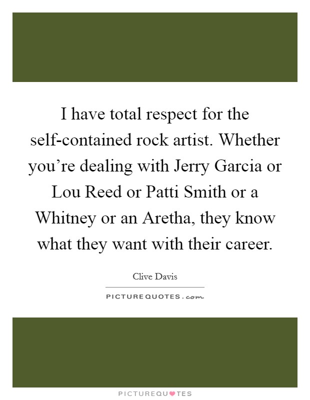 I have total respect for the self-contained rock artist. Whether you're dealing with Jerry Garcia or Lou Reed or Patti Smith or a Whitney or an Aretha, they know what they want with their career. Picture Quote #1