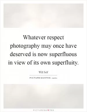 Whatever respect photography may once have deserved is now superfluous in view of its own superfluity Picture Quote #1