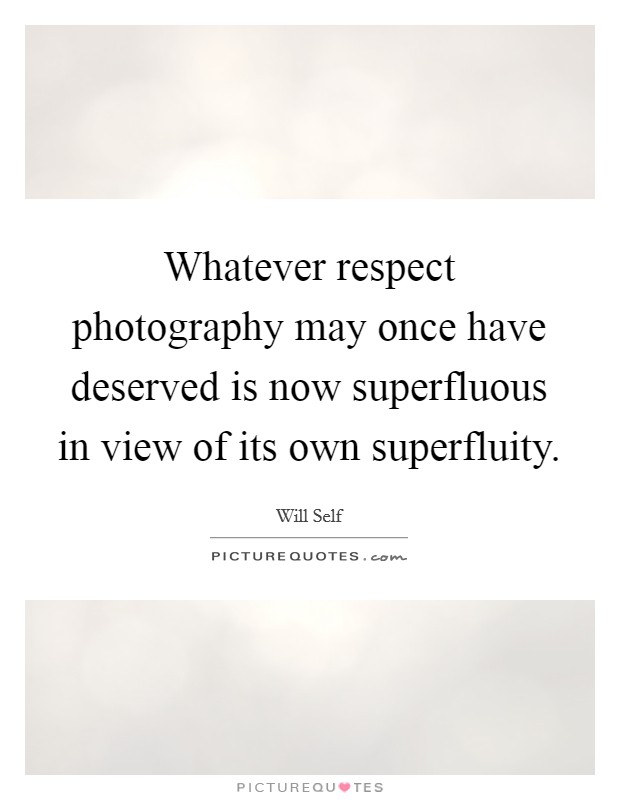 Whatever respect photography may once have deserved is now superfluous in view of its own superfluity. Picture Quote #1