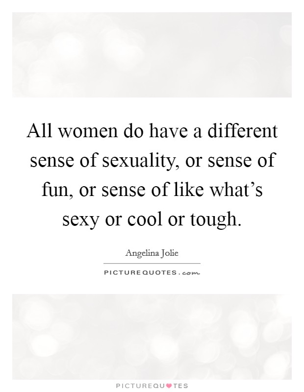 All women do have a different sense of sexuality, or sense of fun, or sense of like what's sexy or cool or tough. Picture Quote #1
