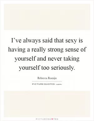 I’ve always said that sexy is having a really strong sense of yourself and never taking yourself too seriously Picture Quote #1