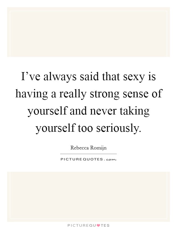 I've always said that sexy is having a really strong sense of yourself and never taking yourself too seriously. Picture Quote #1