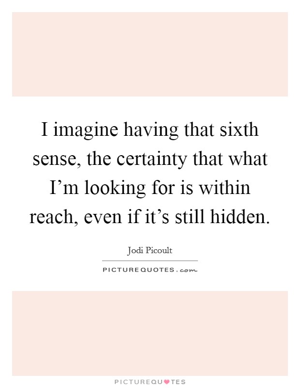 I imagine having that sixth sense, the certainty that what I'm looking for is within reach, even if it's still hidden. Picture Quote #1