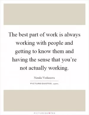 The best part of work is always working with people and getting to know them and having the sense that you’re not actually working Picture Quote #1