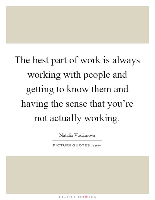 The best part of work is always working with people and getting to know them and having the sense that you're not actually working. Picture Quote #1
