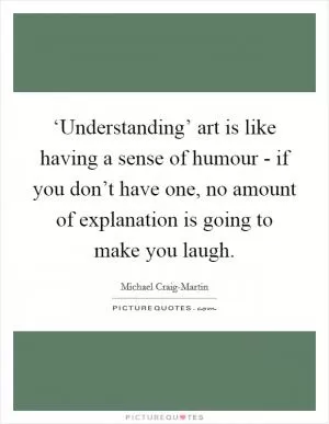 ‘Understanding’ art is like having a sense of humour - if you don’t have one, no amount of explanation is going to make you laugh Picture Quote #1