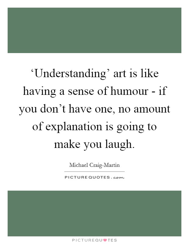 ‘Understanding' art is like having a sense of humour - if you don't have one, no amount of explanation is going to make you laugh. Picture Quote #1