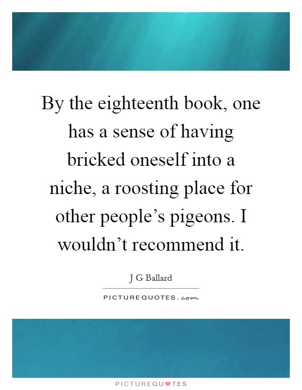 By the eighteenth book, one has a sense of having bricked oneself into a niche, a roosting place for other people's pigeons. I wouldn't recommend it. Picture Quote #1