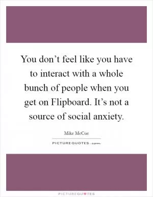 You don’t feel like you have to interact with a whole bunch of people when you get on Flipboard. It’s not a source of social anxiety Picture Quote #1
