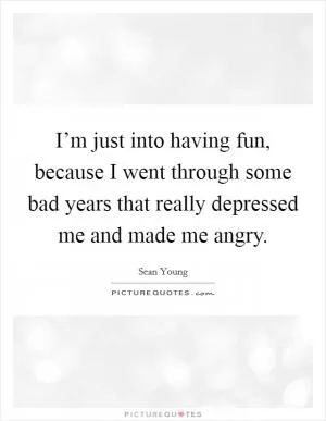 I’m just into having fun, because I went through some bad years that really depressed me and made me angry Picture Quote #1