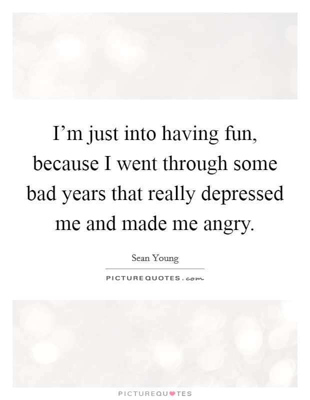 I'm just into having fun, because I went through some bad years that really depressed me and made me angry. Picture Quote #1