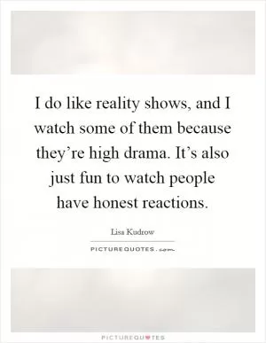 I do like reality shows, and I watch some of them because they’re high drama. It’s also just fun to watch people have honest reactions Picture Quote #1