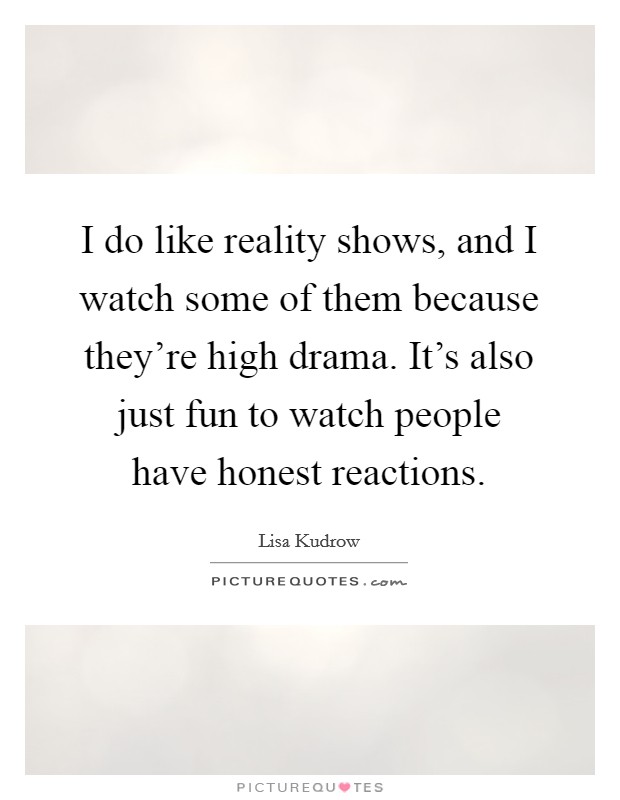 I do like reality shows, and I watch some of them because they're high drama. It's also just fun to watch people have honest reactions. Picture Quote #1