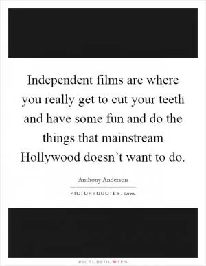 Independent films are where you really get to cut your teeth and have some fun and do the things that mainstream Hollywood doesn’t want to do Picture Quote #1