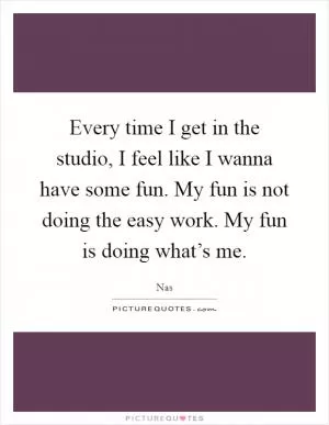 Every time I get in the studio, I feel like I wanna have some fun. My fun is not doing the easy work. My fun is doing what’s me Picture Quote #1