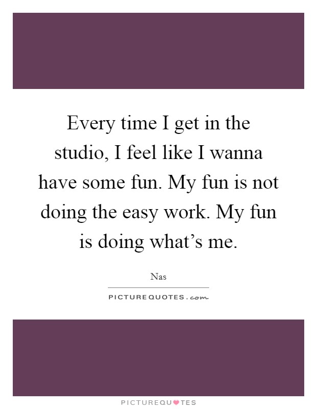 Every time I get in the studio, I feel like I wanna have some fun. My fun is not doing the easy work. My fun is doing what's me. Picture Quote #1