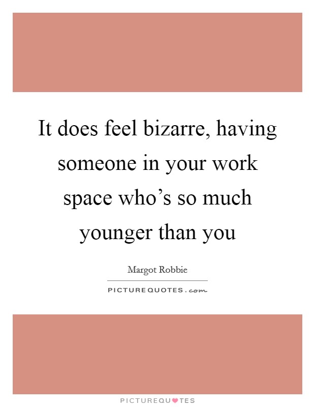 It does feel bizarre, having someone in your work space who's so much younger than you Picture Quote #1