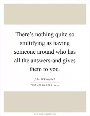 There’s nothing quite so stultifying as having someone around who has all the answers-and gives them to you Picture Quote #1