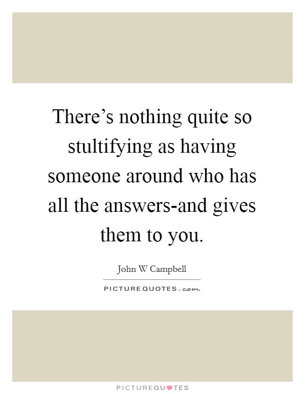 There's nothing quite so stultifying as having someone around who has all the answers-and gives them to you. Picture Quote #1