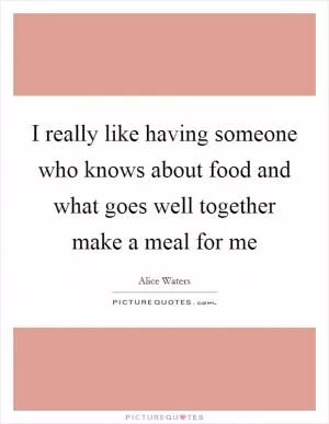 I really like having someone who knows about food and what goes well together make a meal for me Picture Quote #1