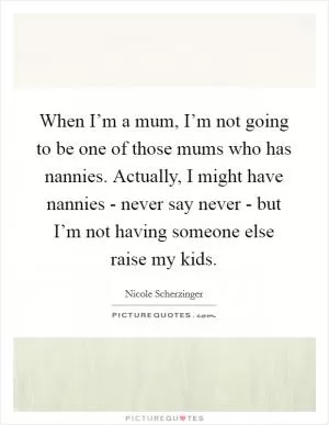 When I’m a mum, I’m not going to be one of those mums who has nannies. Actually, I might have nannies - never say never - but I’m not having someone else raise my kids Picture Quote #1