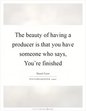 The beauty of having a producer is that you have someone who says, You’re finished Picture Quote #1