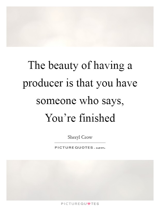 The beauty of having a producer is that you have someone who says, You're finished Picture Quote #1