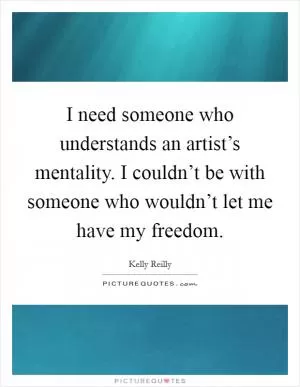 I need someone who understands an artist’s mentality. I couldn’t be with someone who wouldn’t let me have my freedom Picture Quote #1