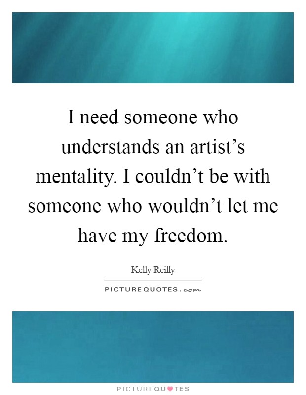 I need someone who understands an artist's mentality. I couldn't be with someone who wouldn't let me have my freedom. Picture Quote #1