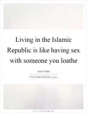 Living in the Islamic Republic is like having sex with someone you loathe Picture Quote #1