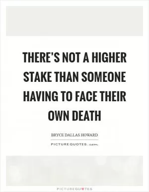 There’s not a higher stake than someone having to face their own death Picture Quote #1