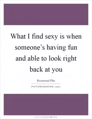 What I find sexy is when someone’s having fun and able to look right back at you Picture Quote #1