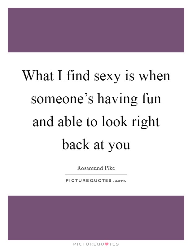 What I find sexy is when someone's having fun and able to look right back at you Picture Quote #1