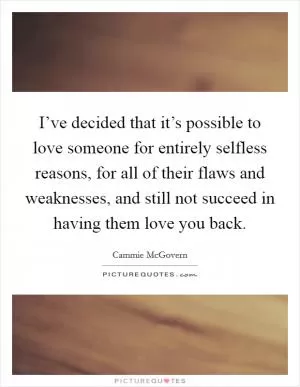 I’ve decided that it’s possible to love someone for entirely selfless reasons, for all of their flaws and weaknesses, and still not succeed in having them love you back Picture Quote #1